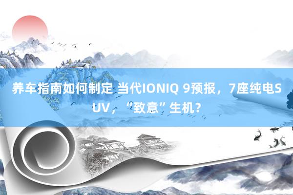 养车指南如何制定 当代IONIQ 9预报，7座纯电SUV，“致意”生机？