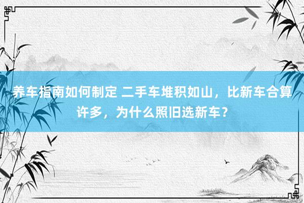 养车指南如何制定 二手车堆积如山，比新车合算许多，为什么照旧选新车？