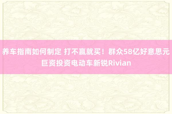 养车指南如何制定 打不赢就买！群众58亿好意思元巨资投资电动车新锐Rivian