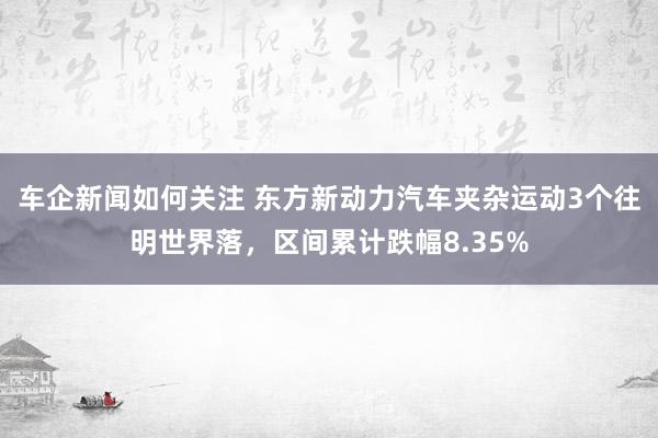 车企新闻如何关注 东方新动力汽车夹杂运动3个往明世界落，区间累计跌幅8.35%