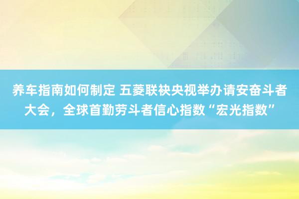 养车指南如何制定 五菱联袂央视举办请安奋斗者大会，全球首勤劳斗者信心指数“宏光指数”