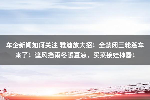 车企新闻如何关注 雅迪放大招！全禁闭三轮篷车来了！遮风挡雨冬暖夏凉，买菜接娃神器！