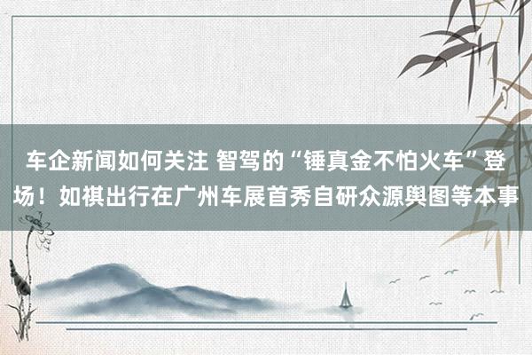 车企新闻如何关注 智驾的“锤真金不怕火车”登场！如祺出行在广州车展首秀自研众源舆图等本事