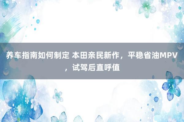 养车指南如何制定 本田亲民新作，平稳省油MPV，试驾后直呼值