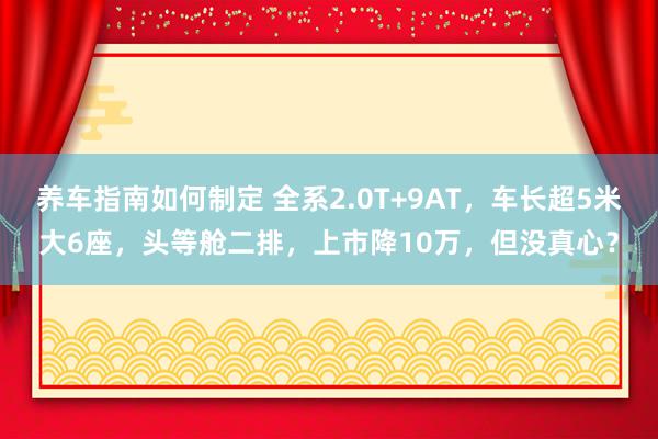 养车指南如何制定 全系2.0T+9AT，车长超5米大6座，头等舱二排，上市降10万，但没真心？