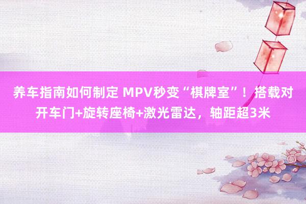 养车指南如何制定 MPV秒变“棋牌室”！搭载对开车门+旋转座椅+激光雷达，轴距超3米