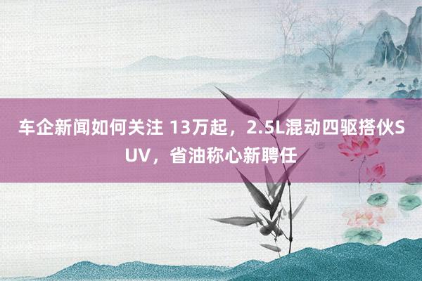 车企新闻如何关注 13万起，2.5L混动四驱搭伙SUV，省油称心新聘任