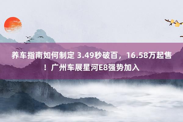 养车指南如何制定 3.49秒破百，16.58万起售！广州车展星河E8强势加入