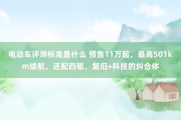 电动车评测标准是什么 预售11万起，最高501km续航，还配四驱，复旧+科技的纠合体