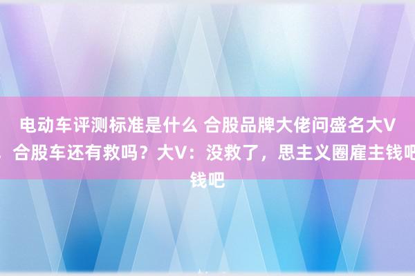 电动车评测标准是什么 合股品牌大佬问盛名大V，合股车还有救吗？大V：没救了，思主义圈雇主钱吧