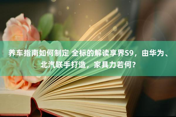 养车指南如何制定 全标的解读享界S9，由华为、北汽联手打造，家具力若何？