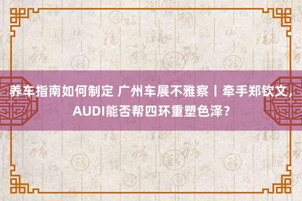 养车指南如何制定 广州车展不雅察丨牵手郑钦文，AUDI能否帮四环重塑色泽？