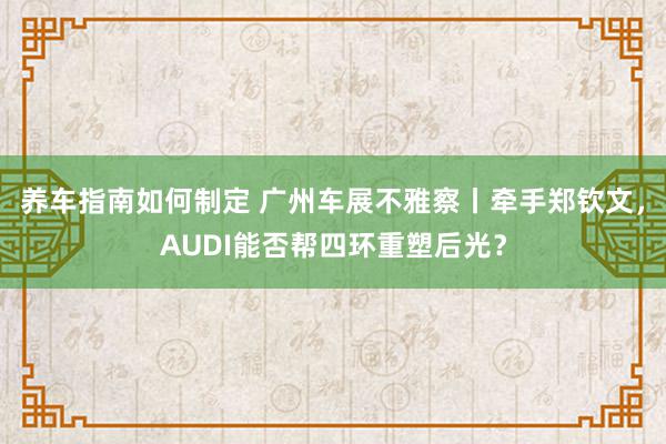 养车指南如何制定 广州车展不雅察丨牵手郑钦文，AUDI能否帮四环重塑后光？