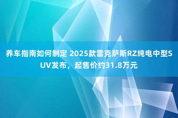 养车指南如何制定 2025款雷克萨斯RZ纯电中型SUV发布，起售价约31.8万元