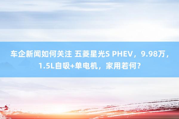 车企新闻如何关注 五菱星光S PHEV，9.98万，1.5L自吸+单电机，家用若何？