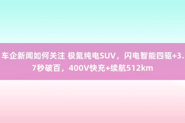 车企新闻如何关注 极氪纯电SUV，闪电智能四驱+3.7秒破百，400V快充+续航512km