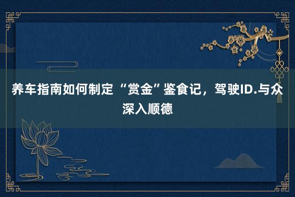 养车指南如何制定 “赏金”鉴食记，驾驶ID.与众深入顺德