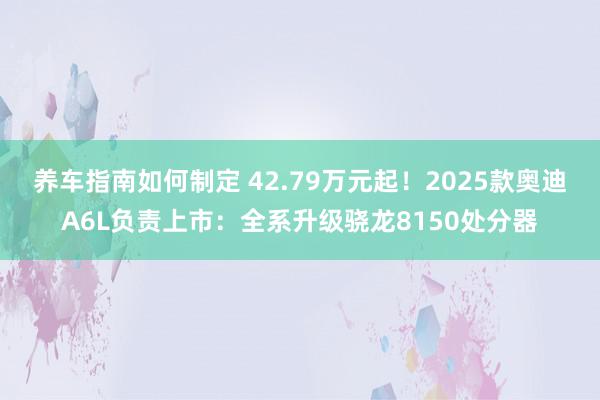 养车指南如何制定 42.79万元起！2025款奥迪A6L负责上市：全系升级骁龙8150处分器