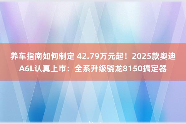 养车指南如何制定 42.79万元起！2025款奥迪A6L认真上市：全系升级骁龙8150搞定器