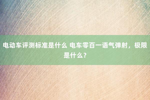 电动车评测标准是什么 电车零百一语气弹射，极限是什么？