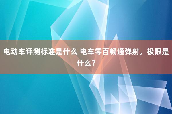 电动车评测标准是什么 电车零百畅通弹射，极限是什么？