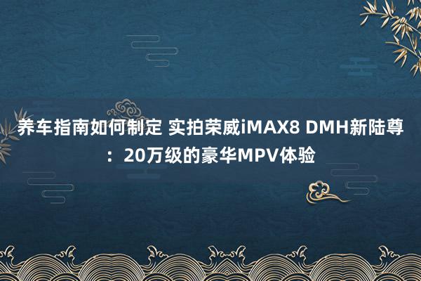 养车指南如何制定 实拍荣威iMAX8 DMH新陆尊：20万级的豪华MPV体验