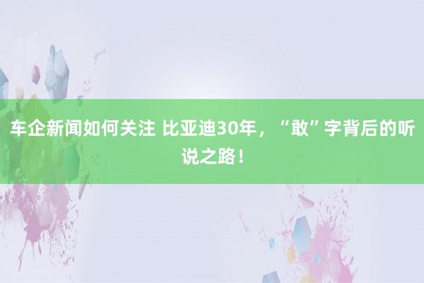 车企新闻如何关注 比亚迪30年，“敢”字背后的听说之路！