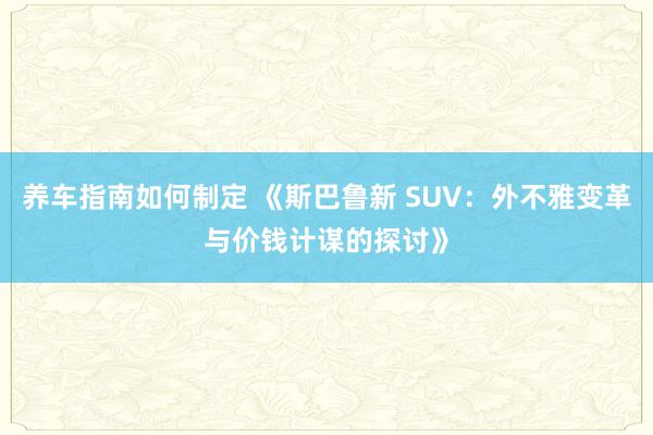 养车指南如何制定 《斯巴鲁新 SUV：外不雅变革与价钱计谋的探讨》