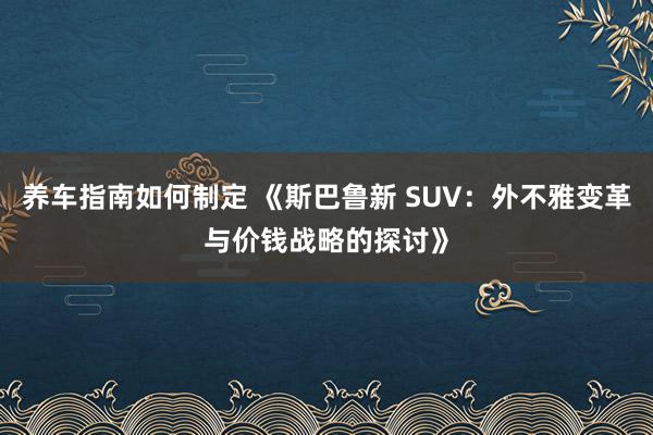 养车指南如何制定 《斯巴鲁新 SUV：外不雅变革与价钱战略的探讨》