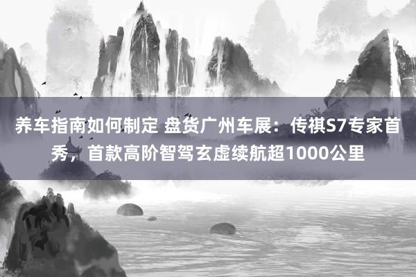 养车指南如何制定 盘货广州车展：传祺S7专家首秀，首款高阶智驾玄虚续航超1000公里