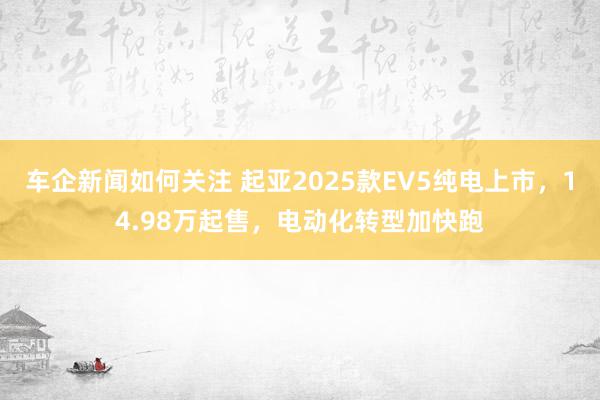 车企新闻如何关注 起亚2025款EV5纯电上市，14.98万起售，电动化转型加快跑