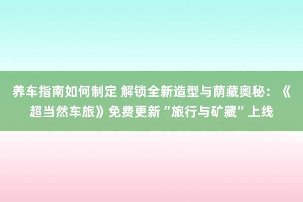 养车指南如何制定 解锁全新造型与荫藏奥秘：《超当然车旅》免费更新“旅行与矿藏”上线