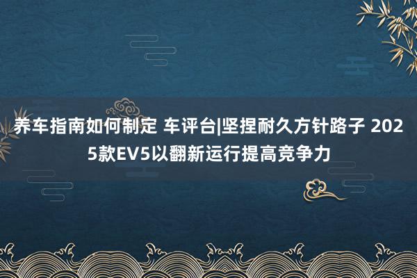 养车指南如何制定 车评台|坚捏耐久方针路子 2025款EV5以翻新运行提高竞争力