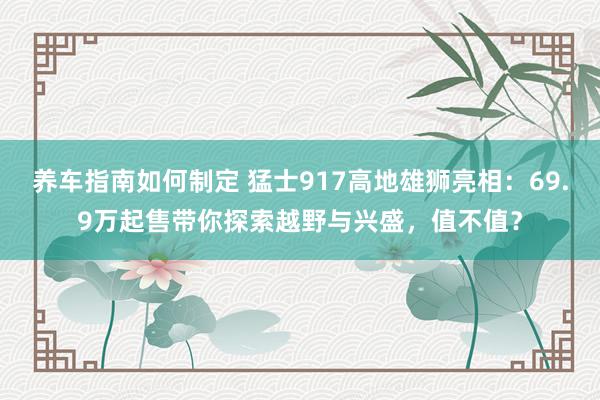 养车指南如何制定 猛士917高地雄狮亮相：69.9万起售带你探索越野与兴盛，值不值？