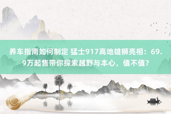 养车指南如何制定 猛士917高地雄狮亮相：69.9万起售带你探索越野与本心，值不值？