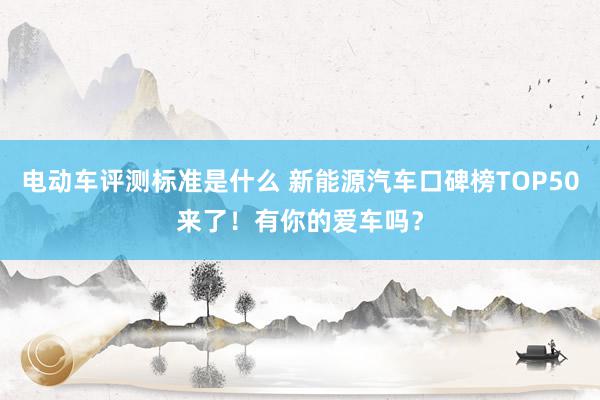 电动车评测标准是什么 新能源汽车口碑榜TOP50来了！有你的爱车吗？