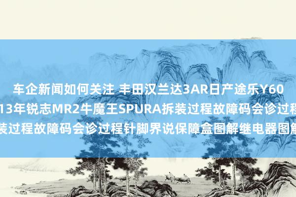 车企新闻如何关注 丰田汉兰达3AR日产途乐Y60维修手册电路图府上2013年锐志MR2牛魔王SPURA拆装过程故障码会诊过程针脚界说保障盒图解继电器图解线束走