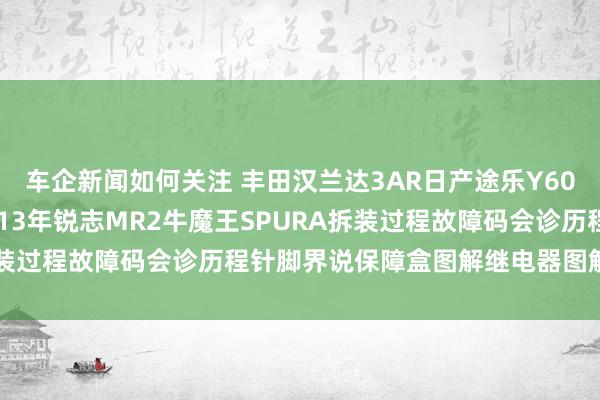 车企新闻如何关注 丰田汉兰达3AR日产途乐Y60维修手册电路图良友2013年锐志MR2牛魔王SPURA拆装过程故障码会诊历程针脚界说保障盒图解继电器图解线束走