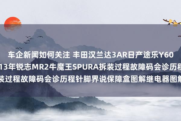 车企新闻如何关注 丰田汉兰达3AR日产途乐Y60维修手册电路图贵寓2013年锐志MR2牛魔王SPURA拆装过程故障码会诊历程针脚界说保障盒图解继电器图解线束走