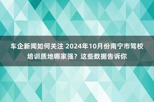 车企新闻如何关注 2024年10月份南宁市驾校培训质地哪家强？这些数据告诉你