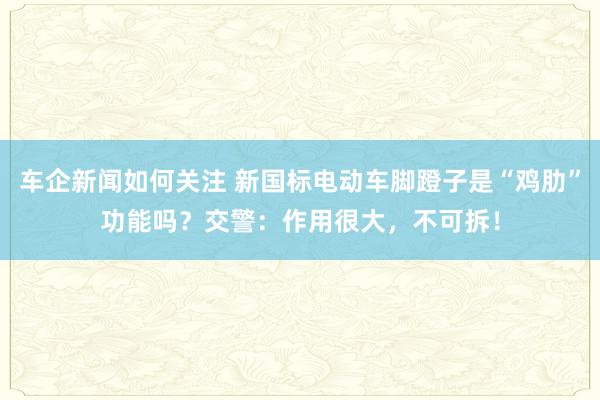 车企新闻如何关注 新国标电动车脚蹬子是“鸡肋”功能吗？交警：作用很大，不可拆！