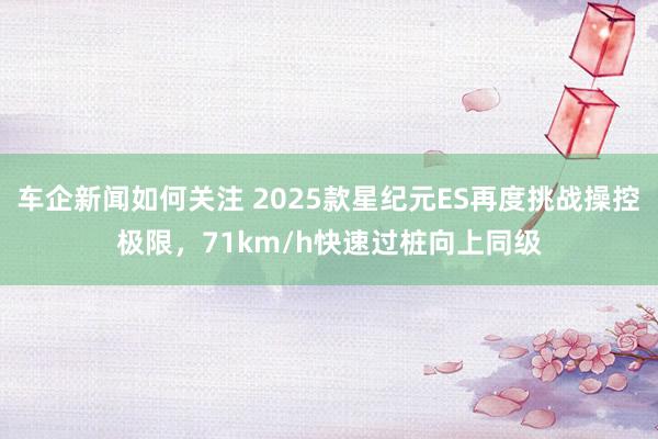 车企新闻如何关注 2025款星纪元ES再度挑战操控极限，71km/h快速过桩向上同级