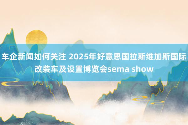 车企新闻如何关注 2025年好意思国拉斯维加斯国际改装车及设置博览会sema show