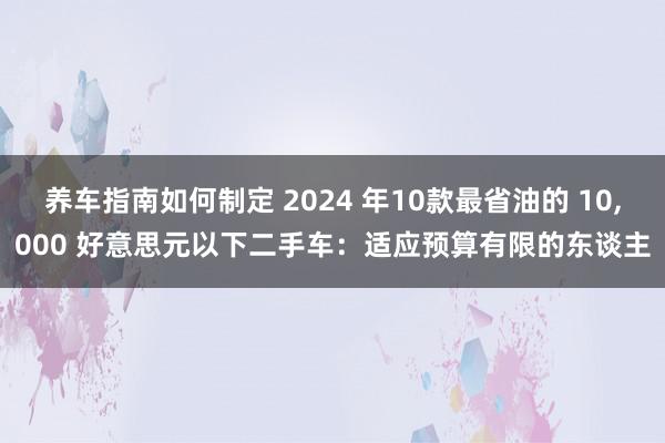 养车指南如何制定 2024 年10款最省油的 10,000 好意思元以下二手车：适应预算有限的东谈主