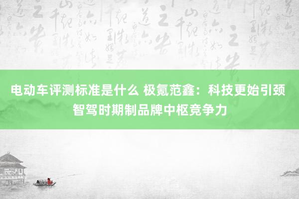 电动车评测标准是什么 极氪范鑫：科技更始引颈 智驾时期制品牌中枢竞争力