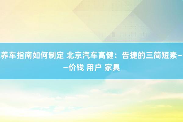 养车指南如何制定 北京汽车高健：告捷的三简短素——价钱 用户 家具