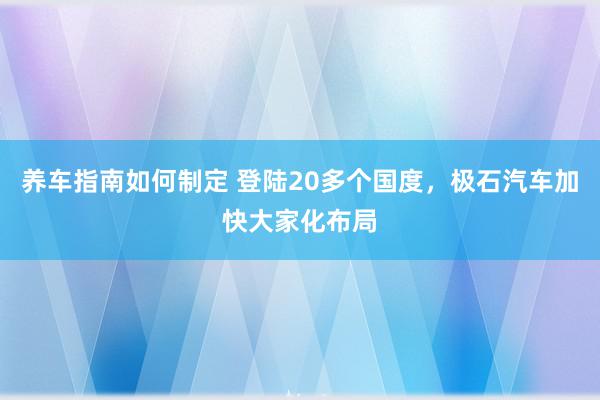 养车指南如何制定 登陆20多个国度，极石汽车加快大家化布局