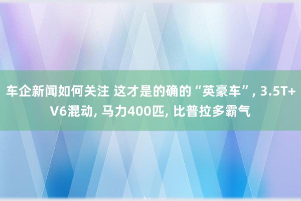 车企新闻如何关注 这才是的确的“英豪车”, 3.5T+V6混动, 马力400匹, 比普拉多霸气