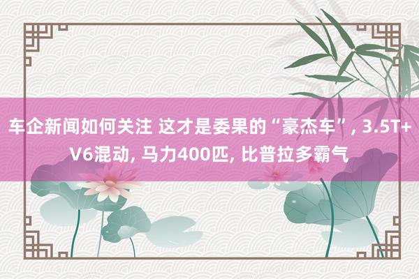 车企新闻如何关注 这才是委果的“豪杰车”, 3.5T+V6混动, 马力400匹, 比普拉多霸气