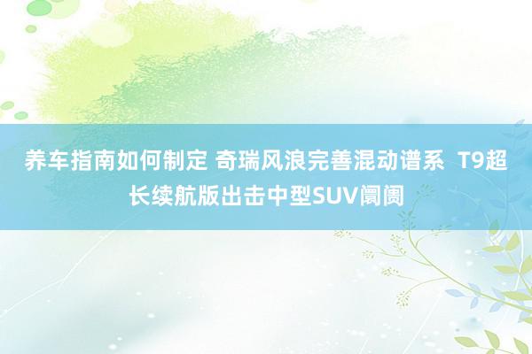 养车指南如何制定 奇瑞风浪完善混动谱系  T9超长续航版出击中型SUV阛阓